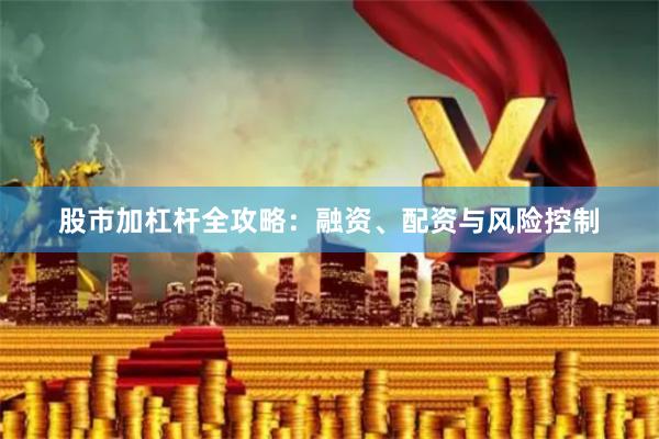 股市加杠杆全攻略：融资、配资与风险控制