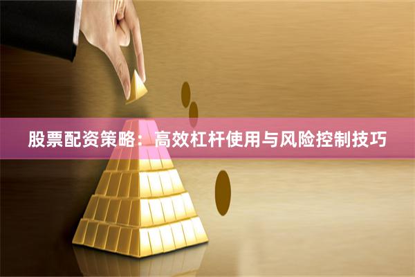 股票配资策略：高效杠杆使用与风险控制技巧