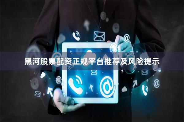 黑河股票配资正规平台推荐及风险提示