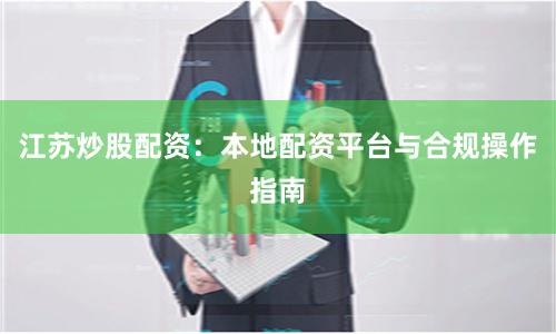 江苏炒股配资：本地配资平台与合规操作指南