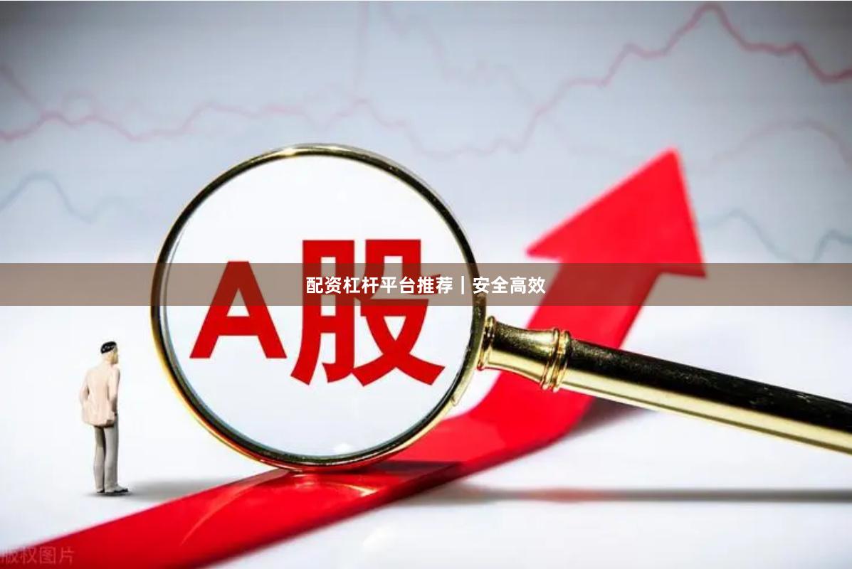 配资杠杆平台推荐｜安全高效