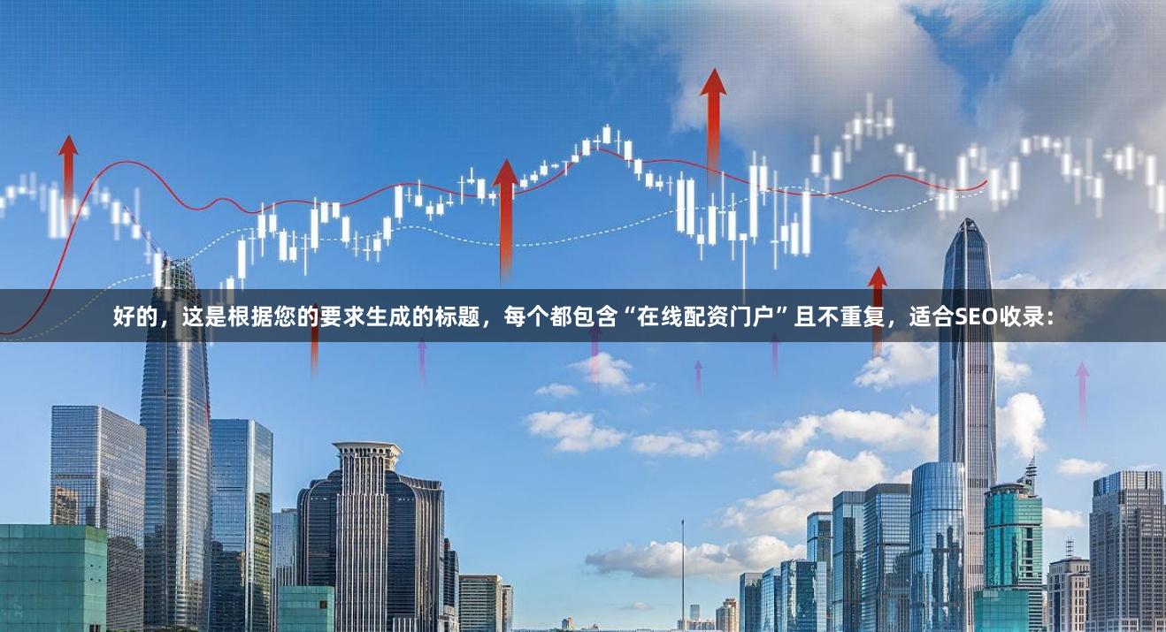 好的，这是根据您的要求生成的标题，每个都包含“在线配资门户”且不重复，适合SEO收录：