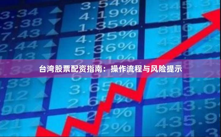 台湾股票配资指南：操作流程与风险提示