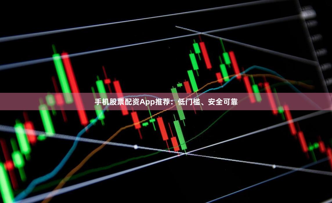 手机股票配资App推荐：低门槛、安全可靠
