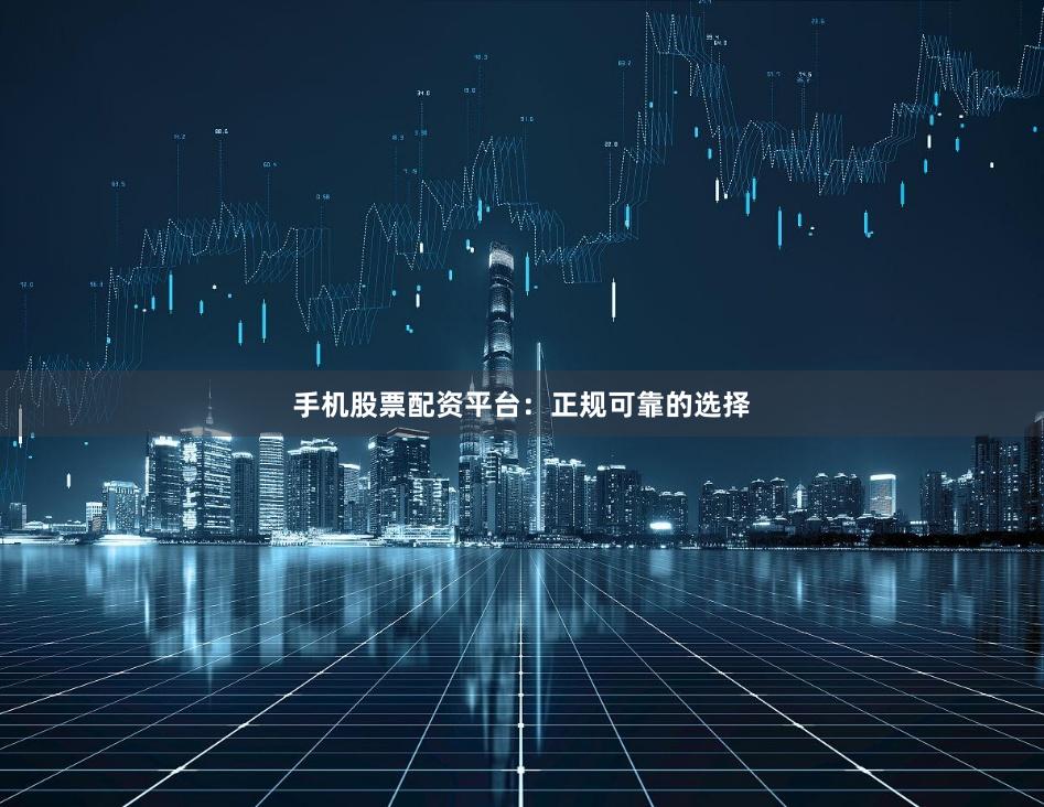 手机股票配资平台：正规可靠的选择