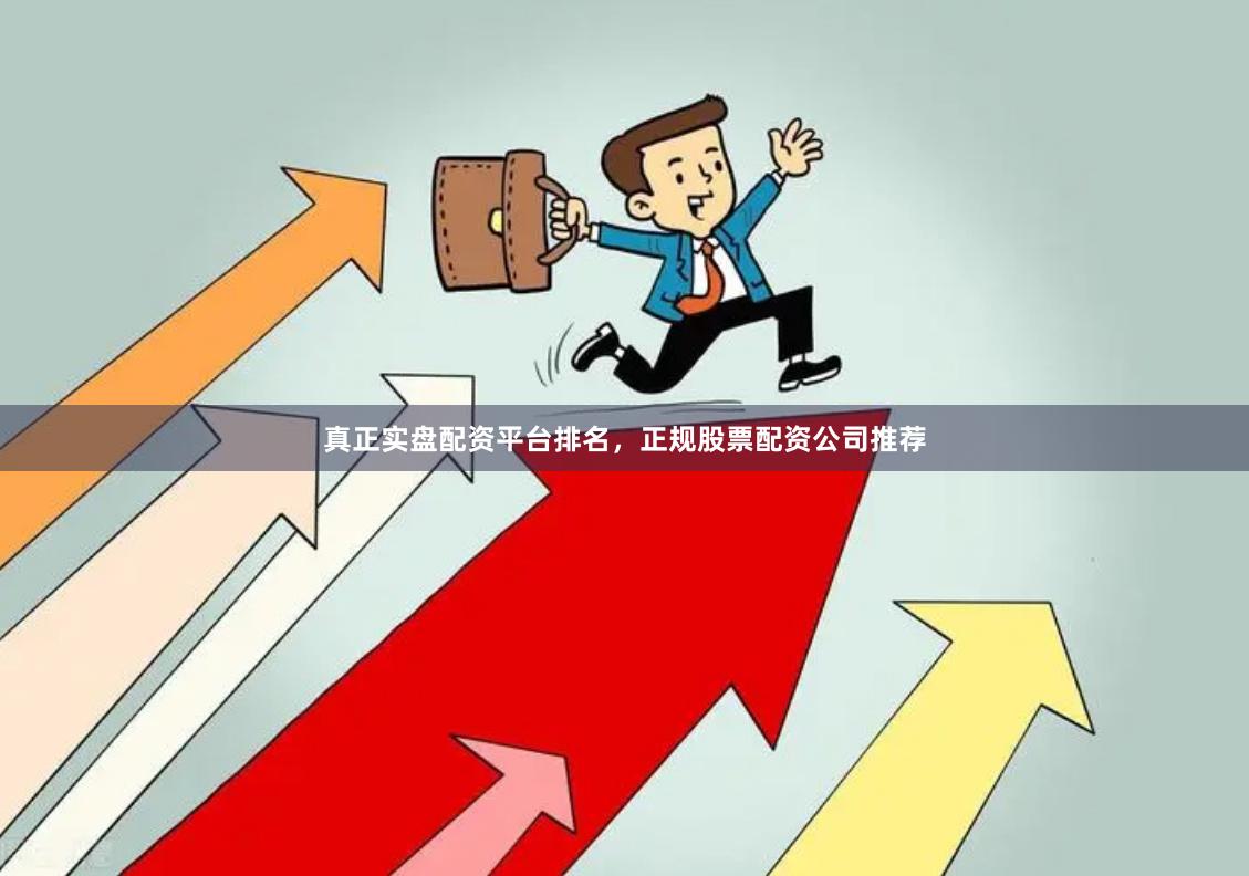 真正实盘配资平台排名，正规股票配资公司推荐