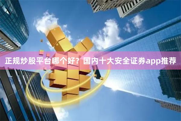 正规炒股平台哪个好？国内十大安全证券app推荐