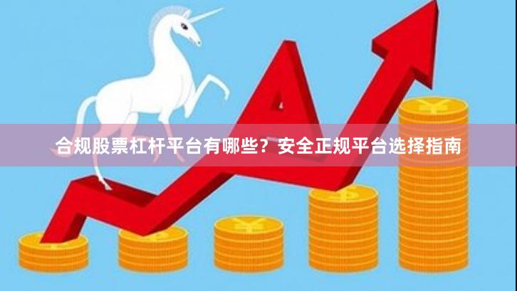 合规股票杠杆平台有哪些？安全正规平台选择指南