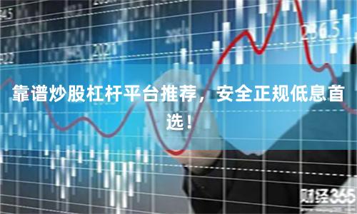 靠谱炒股杠杆平台推荐，安全正规低息首选！