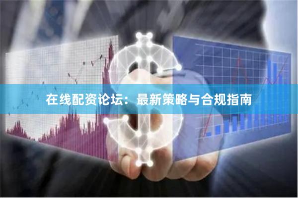 在线配资论坛：最新策略与合规指南