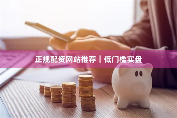 正规配资网站推荐｜低门槛实盘