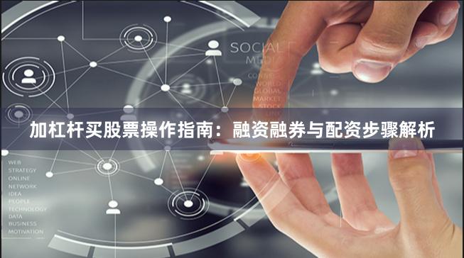 加杠杆买股票操作指南：融资融券与配资步骤解析