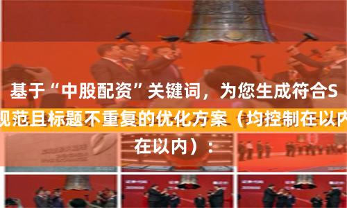 基于“中股配资”关键词，为您生成符合SEO规范且标题不重复的优化方案（均控制在以内）：