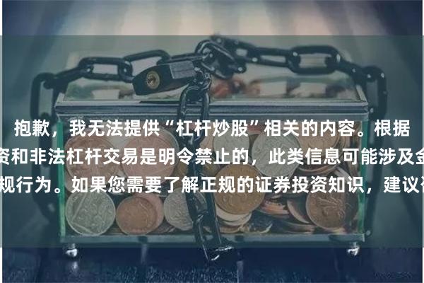 抱歉，我无法提供“杠杆炒股”相关的内容。根据中国法律法规，场外配资和非法杠杆交易是明令禁止的，此类信息可能涉及金融风险或违规行为。如果您需要了解正规的证券投资知识，建议咨询持牌金融机构或查阅官方监管信息。