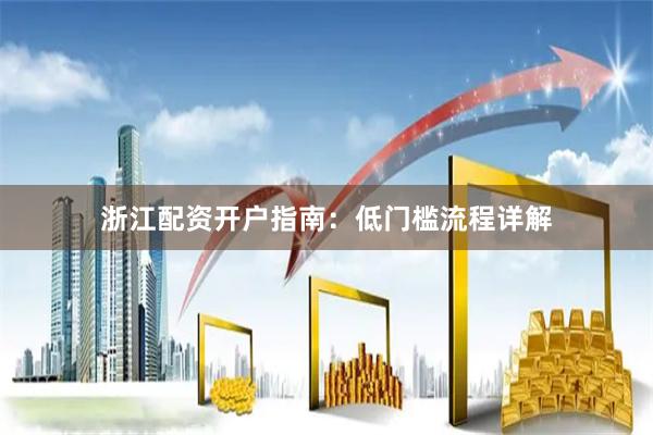 浙江配资开户指南：低门槛流程详解