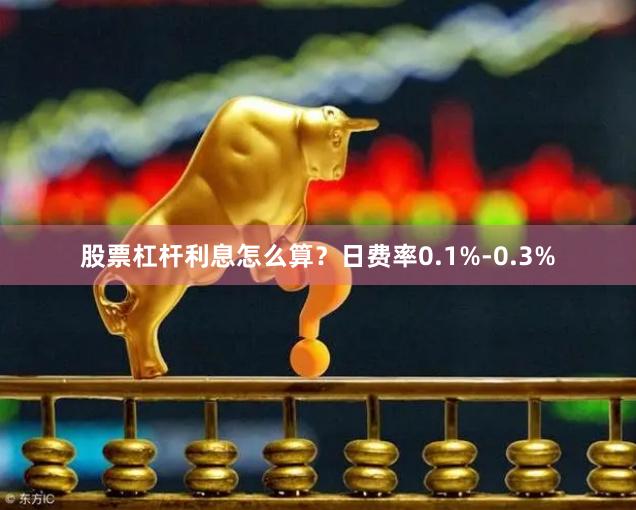 股票杠杆利息怎么算？日费率0.1%-0.3%