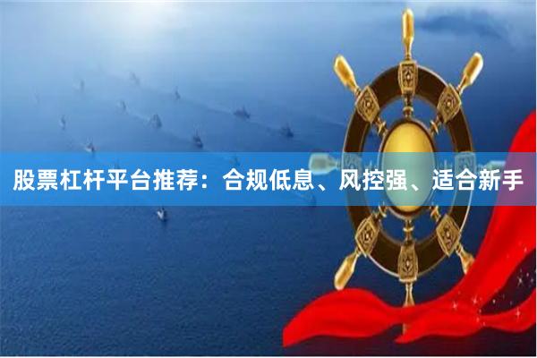 股票杠杆平台推荐：合规低息、风控强、适合新手